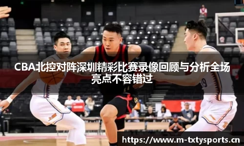 CBA北控对阵深圳精彩比赛录像回顾与分析全场亮点不容错过